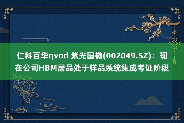 仁科百华qvod 紫光国微(002049.SZ)：现在公司HBM居品处于样品系统集成考证阶段