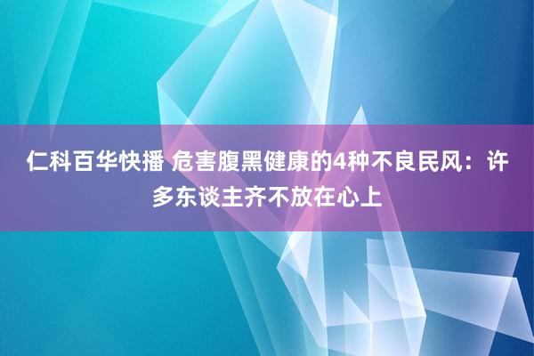 仁科百华快播 危害腹黑健康的4种不良民风：许多东谈主齐不放在心上