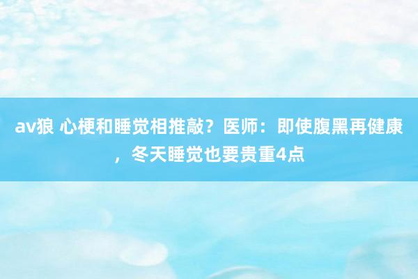 av狼 心梗和睡觉相推敲？医师：即使腹黑再健康，冬天睡觉也要贵重4点