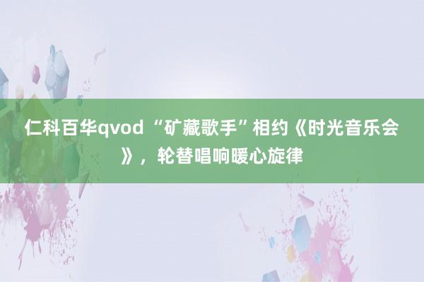 仁科百华qvod “矿藏歌手”相约《时光音乐会》，轮替唱响暖心旋律
