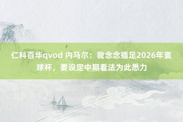 仁科百华qvod 内马尔：我念念插足2026年寰球杯，要设定中期看法为此悉力