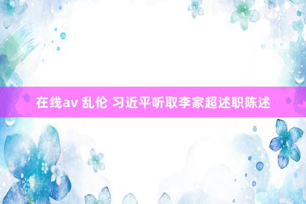 在线av 乱伦 习近平听取李家超述职陈述