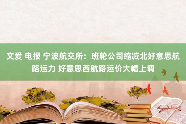 文爱 电报 宁波航交所：班轮公司缩减北好意思航路运力 好意思西航路运价大幅上调