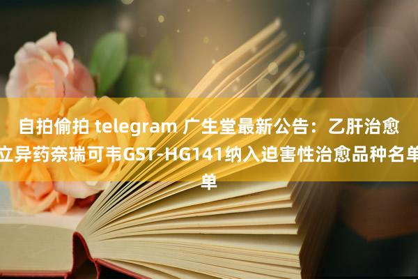 自拍偷拍 telegram 广生堂最新公告：乙肝治愈立异药奈瑞可韦GST-HG141纳入迫害性治愈品种名单