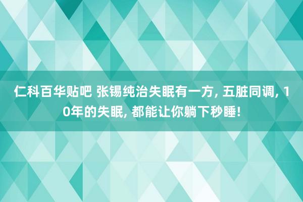 仁科百华贴吧 张锡纯治失眠有一方， 五脏同调， 10年的失眠， 都能让你躺下秒睡!