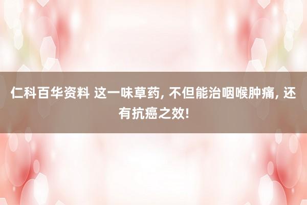 仁科百华资料 这一味草药， 不但能治咽喉肿痛， 还有抗癌之效!