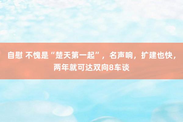 自慰 不愧是“楚天第一起”，名声响，扩建也快，两年就可达双向8车谈