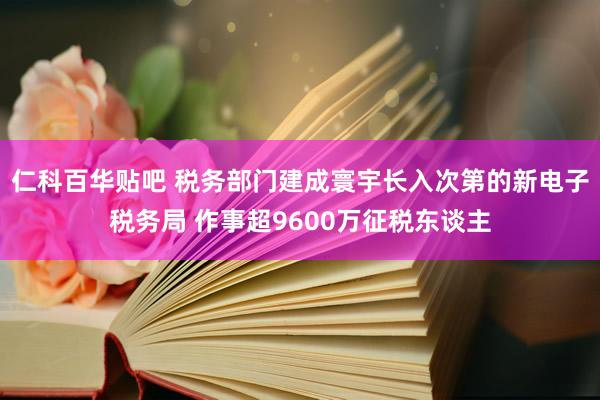 仁科百华贴吧 税务部门建成寰宇长入次第的新电子税务局 作事超9600万征税东谈主