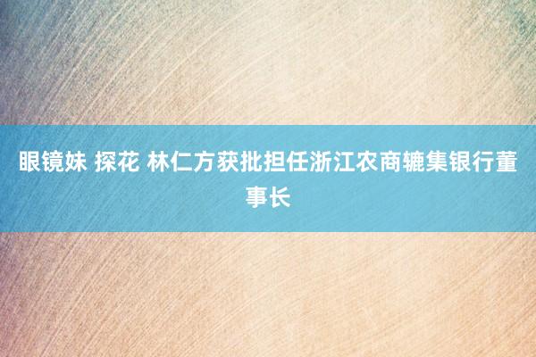 眼镜妹 探花 林仁方获批担任浙江农商辘集银行董事长