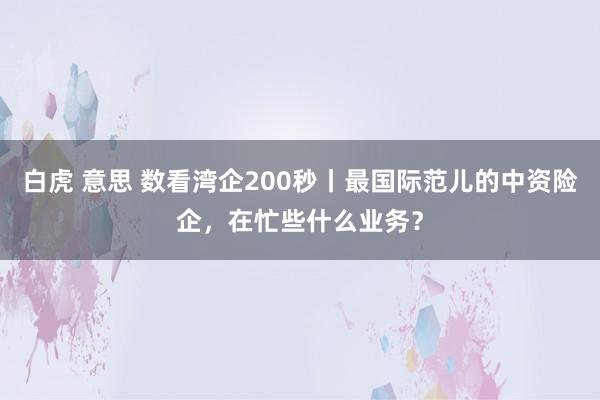 白虎 意思 数看湾企200秒丨最国际范儿的中资险企，在忙些什么业务？