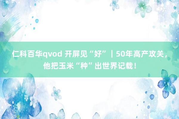 仁科百华qvod 开屏见“好”｜50年高产攻关，他把玉米“种”出世界记载！
