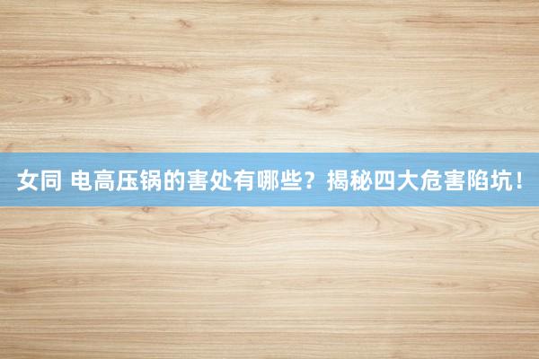 女同 电高压锅的害处有哪些？揭秘四大危害陷坑！