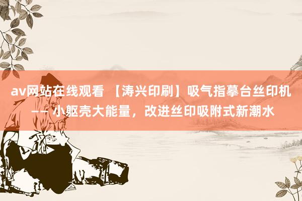 av网站在线观看 【涛兴印刷】吸气指摹台丝印机 —— 小躯壳大能量，改进丝印吸附式新潮水