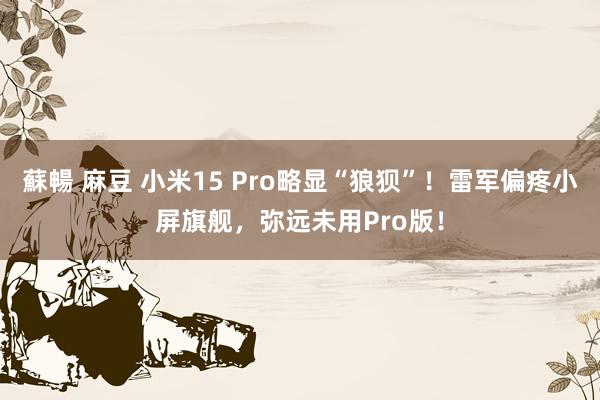 蘇暢 麻豆 小米15 Pro略显“狼狈”！雷军偏疼小屏旗舰，弥远未用Pro版！
