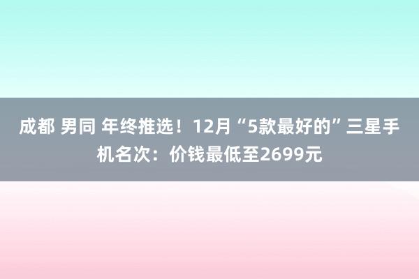 成都 男同 年终推选！12月“5款最好的”三星手机名次：价钱最低至2699元