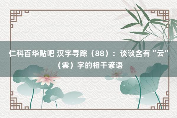 仁科百华贴吧 汉字寻踪（88）：谈谈含有“云”（雲）字的相干谚语