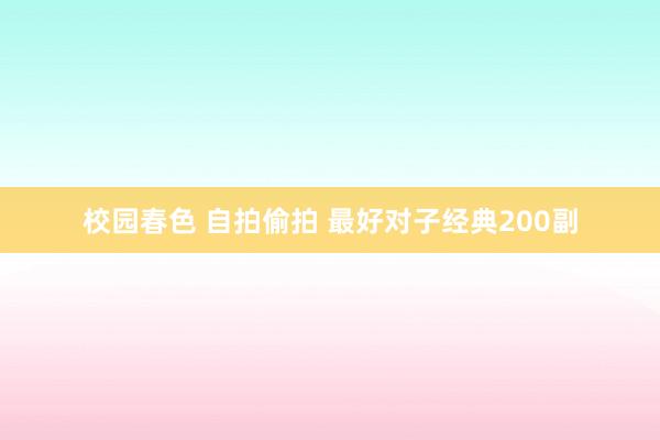 校园春色 自拍偷拍 最好对子经典200副