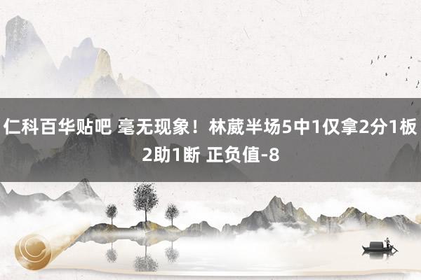 仁科百华贴吧 毫无现象！林葳半场5中1仅拿2分1板2助1断 正负值-8