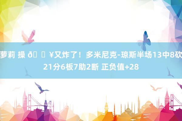 萝莉 操 💥又炸了！多米尼克-琼斯半场13中8砍21分6板7助2断 正负值+28