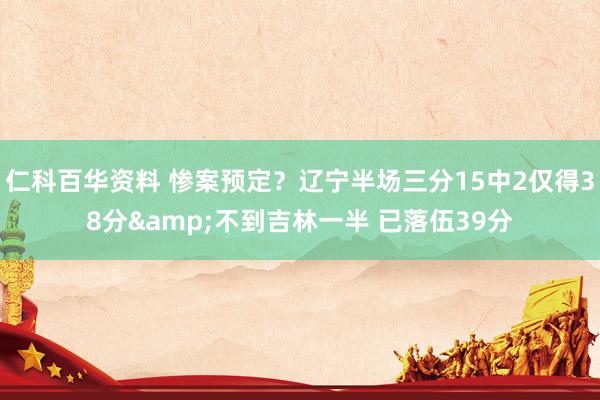 仁科百华资料 惨案预定？辽宁半场三分15中2仅得38分&不到吉林一半 已落伍39分