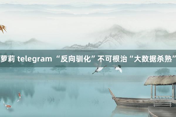 萝莉 telegram “反向驯化”不可根治“大数据杀熟”