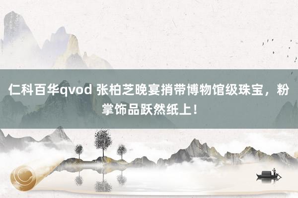仁科百华qvod 张柏芝晚宴捎带博物馆级珠宝，粉掌饰品跃然纸上！
