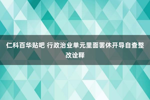 仁科百华贴吧 行政治业单元里面罢休开导自查整改诠释