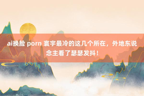 ai换脸 porn 寰宇最冷的这几个所在，外地东说念主看了瑟瑟发抖！