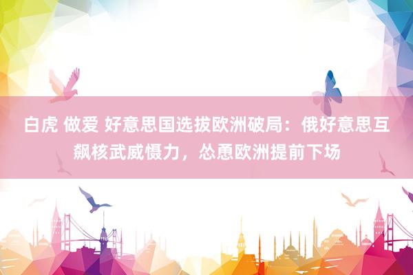 白虎 做爱 好意思国选拔欧洲破局：俄好意思互飙核武威慑力，怂恿欧洲提前下场