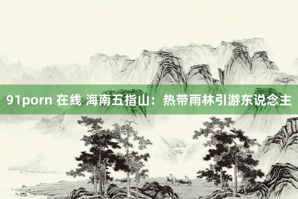 91porn 在线 海南五指山：热带雨林引游东说念主