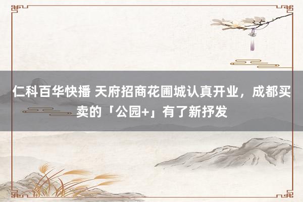 仁科百华快播 天府招商花圃城认真开业，成都买卖的「公园+」有了新抒发