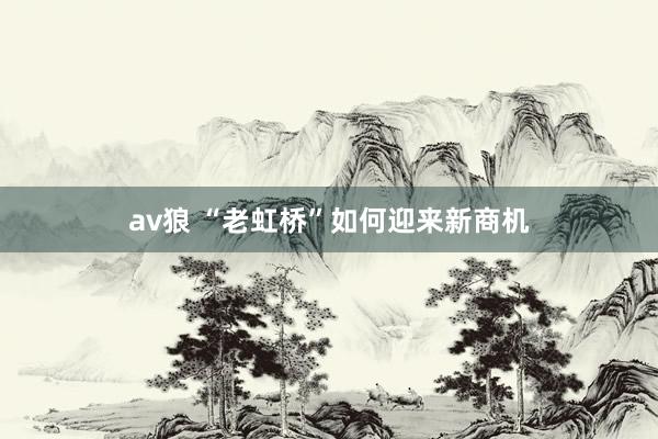 av狼 “老虹桥”如何迎来新商机