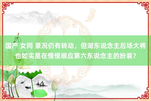国产 女同 景况仍有转动，但湖东说念主后场大将也如实是在慢慢顺应第六东说念主的扮装？
