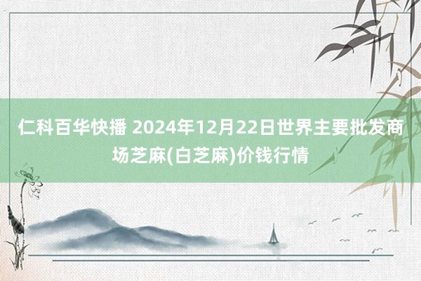 仁科百华快播 2024年12月22日世界主要批发商场芝麻(白芝麻)价钱行情