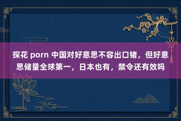 探花 porn 中国对好意思不容出口锗，但好意思储量全球第一，日本也有，禁令还有效吗