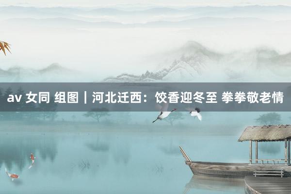av 女同 组图｜河北迁西：饺香迎冬至 拳拳敬老情