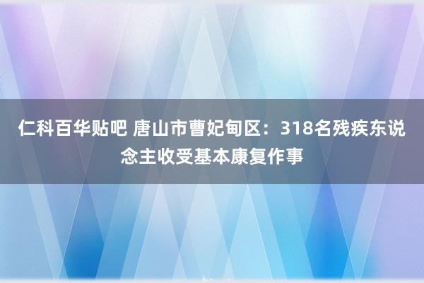 仁科百华贴吧 唐山市曹妃甸区：318名残疾东说念主收受基本康复作事