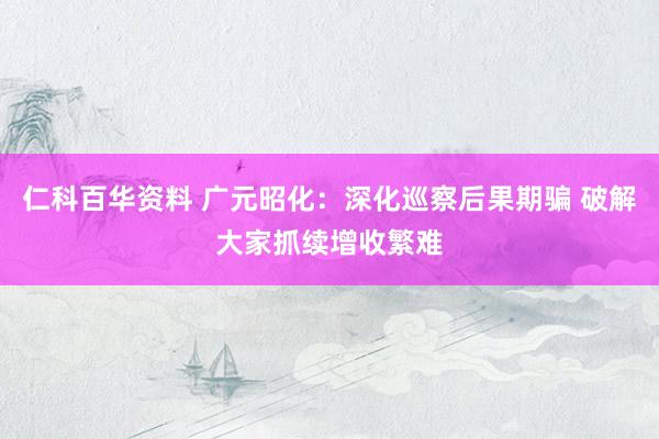 仁科百华资料 广元昭化：深化巡察后果期骗 破解大家抓续增收繁难