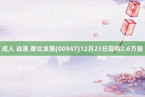 成人 动漫 摩比发展(00947)12月23日回购2.6万股