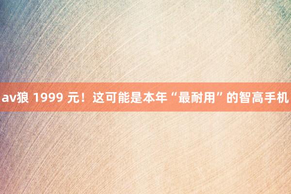 av狼 1999 元！这可能是本年“最耐用”的智高手机