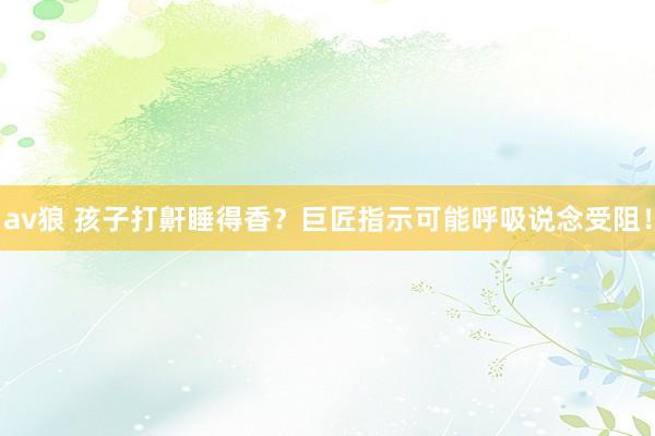 av狼 孩子打鼾睡得香？巨匠指示可能呼吸说念受阻！