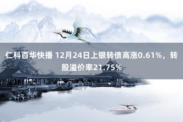 仁科百华快播 12月24日上银转债高涨0.61%，转股溢价率21.75%