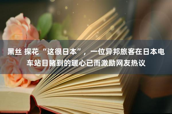 黑丝 探花 “这很日本”，一位异邦旅客在日本电车站目睹到的暖心已而激励网友热议