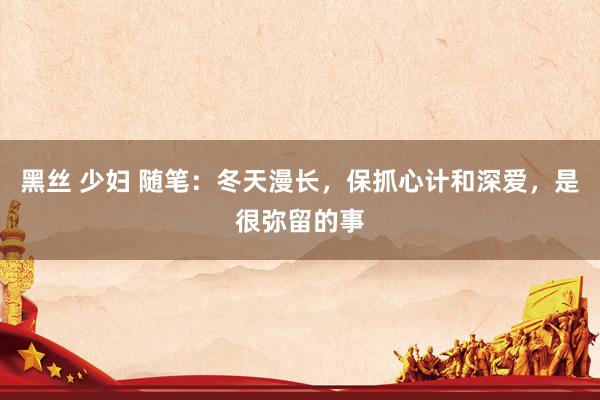 黑丝 少妇 随笔：冬天漫长，保抓心计和深爱，是很弥留的事