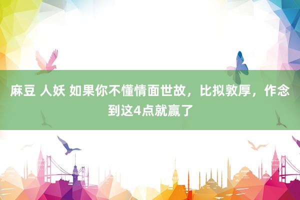 麻豆 人妖 如果你不懂情面世故，比拟敦厚，作念到这4点就赢了