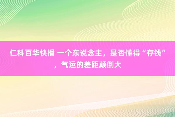 仁科百华快播 一个东说念主，是否懂得“存钱”，气运的差距颠倒大