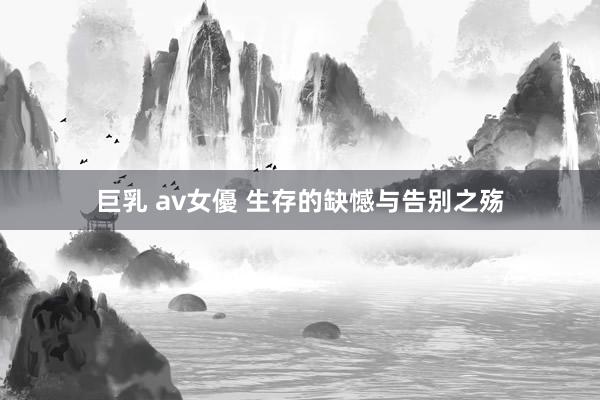 巨乳 av女優 生存的缺憾与告别之殇