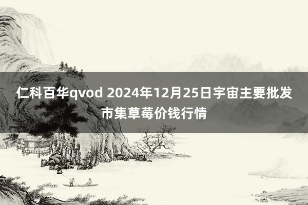 仁科百华qvod 2024年12月25日宇宙主要批发市集草莓价钱行情