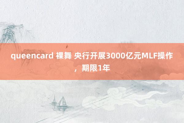 queencard 裸舞 央行开展3000亿元MLF操作，期限1年