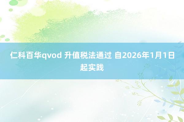 仁科百华qvod 升值税法通过 自2026年1月1日起实践